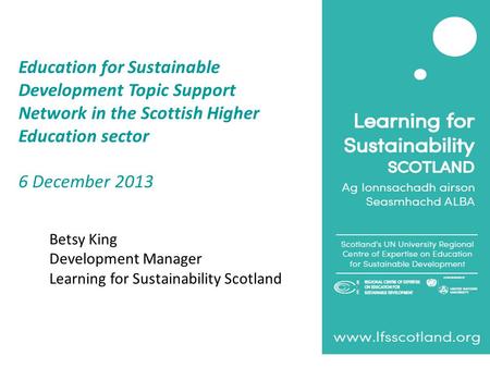 Education for Sustainable Development Topic Support Network in the Scottish Higher Education sector 6 December 2013 Betsy King Development Manager Learning.