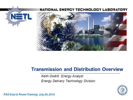 Transmission and Distribution Overview Keith Dodrill, Energy Analyst Energy Delivery Technology Division FSO Coal & Power Training July 20, 2012.