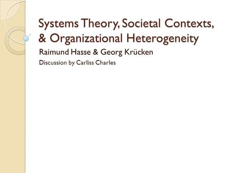 Systems Theory, Societal Contexts, & Organizational Heterogeneity Raimund Hasse & Georg Krücken Discussion by Carliss Charles.
