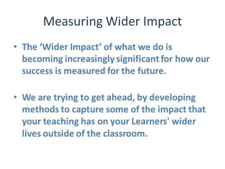 Measuring Wider Impact The ‘Wider Impact’ of what we do is becoming increasingly significant for how our success is measured for the future. We are trying.