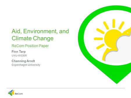 Aid, Environment, and Climate Change ReCom Position Paper Finn Tarp UNU-WIDER Channing Arndt Copenhagen University.