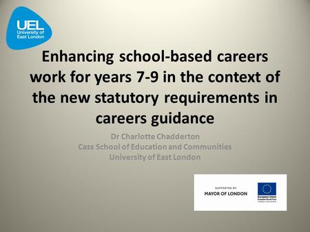 Enhancing school-based careers work for years 7-9 in the context of the new statutory requirements in careers guidance Dr Charlotte Chadderton Cass School.