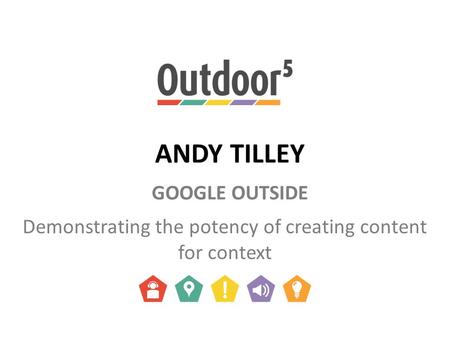 ANDY TILLEY GOOGLE OUTSIDE Demonstrating the potency of creating content for context.