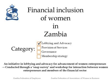 Financial inclusion of women in Zambia Category: Lobbying and Advocacy Provision of Services Governance Membership strategy An initiative in lobbying and.