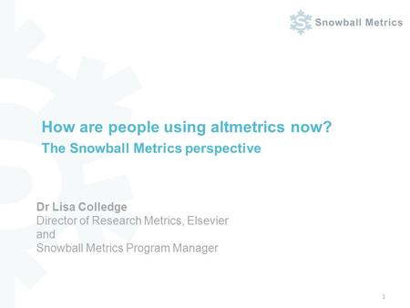 How are people using altmetrics now? The Snowball Metrics perspective 1 Dr Lisa Colledge Director of Research Metrics, Elsevier and Snowball Metrics Program.