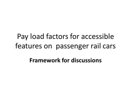 Pay load factors for accessible features on passenger rail cars Framework for discussions.