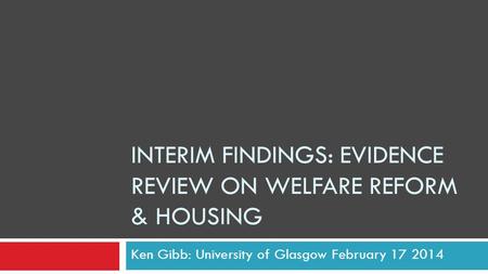 INTERIM FINDINGS: EVIDENCE REVIEW ON WELFARE REFORM & HOUSING Ken Gibb: University of Glasgow February 17 2014.