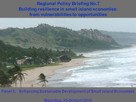 Panel 3: Enhancing Sustainable Development of Small Island Economies Mauritius, 23-24 April 2012 Regional Policy Briefing No.7 Building resilience in small.