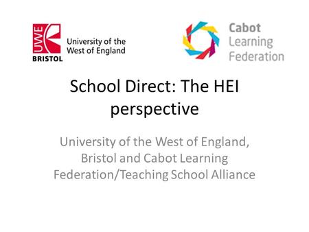 School Direct: The HEI perspective University of the West of England, Bristol and Cabot Learning Federation/Teaching School Alliance.