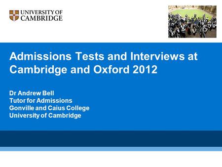 Admissions Tests and Interviews at Cambridge and Oxford 2012 Dr Andrew Bell Tutor for Admissions Gonville and Caius College University of Cambridge.