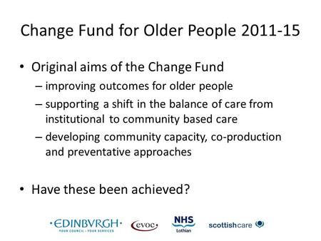 Change Fund for Older People 2011-15 Original aims of the Change Fund – improving outcomes for older people – supporting a shift in the balance of care.