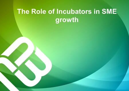 The Role of Incubators in SME growth. Business incubation started in the 50’s in Batavia, New York, As of 2013 there are more than 9000 incubators world.