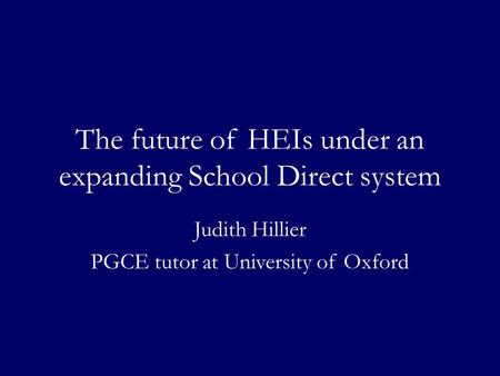 The future of HEIs under an expanding School Direct system Judith Hillier PGCE tutor at University of Oxford.
