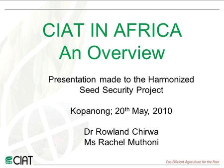 CIAT IN AFRICA An Overview Presentation made to the Harmonized Seed Security Project Kopanong; 20 th May, 2010 Dr Rowland Chirwa Ms Rachel Muthoni.