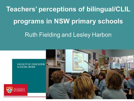FACULTY OF EDUCATION & SOCIAL WORK Teachers’ perceptions of bilingual/CLIL programs in NSW primary schools Ruth Fielding and Lesley Harbon.