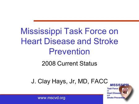 Www.mscvd.org Mississippi Task Force on Heart Disease and Stroke Prevention 2008 Current Status J. Clay Hays, Jr, MD, FACC.