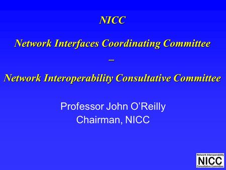 1 NICC Network Interfaces Coordinating Committee _ Network Interoperability Consultative Committee Professor John O’Reilly Chairman, NICC.
