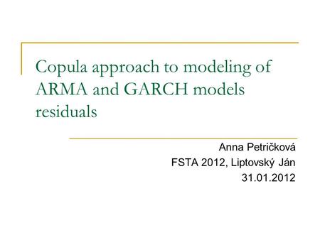 Copula approach to modeling of ARMA and GARCH models residuals Anna Petričková FSTA 2012, Liptovský Ján 31.01.2012.