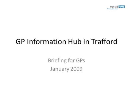 GP Information Hub in Trafford Briefing for GPs January 2009.