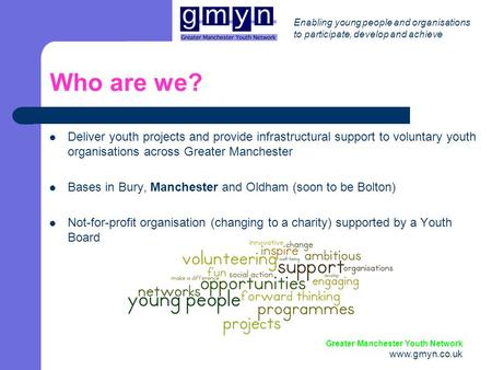 Enabling young people and organisations to participate, develop and achieve Greater Manchester Youth Network www.gmyn.co.uk Who are we? Deliver youth projects.
