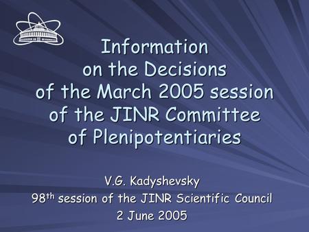 Information on the Decisions of the March 2005 session of the JINR Committee of Plenipotentiaries V.G. Kadyshevsky 98 th session of the JINR Scientific.