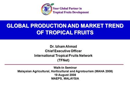 GLOBAL PRODUCTION AND MARKET TREND OF TROPICAL FRUITS Dr. Izham Ahmad Chief Executive Officer International Tropical Fruits Network (TFNet) Walk-In Seminar.