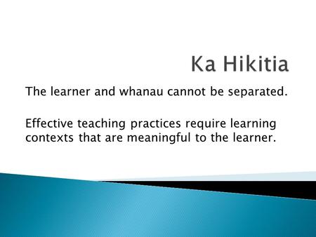 The learner and whanau cannot be separated. Effective teaching practices require learning contexts that are meaningful to the learner.