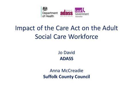 Impact of the Care Act on the Adult Social Care Workforce Jo David ADASS Anna McCreadie Suffolk County Council.