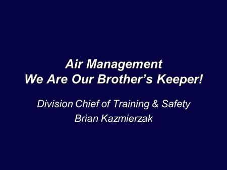 Air Management We Are Our Brother’s Keeper! Division Chief of Training & Safety Brian Kazmierzak.