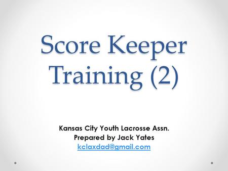 Score Keeper Training (2) Kansas City Youth Lacrosse Assn. Prepared by Jack Yates