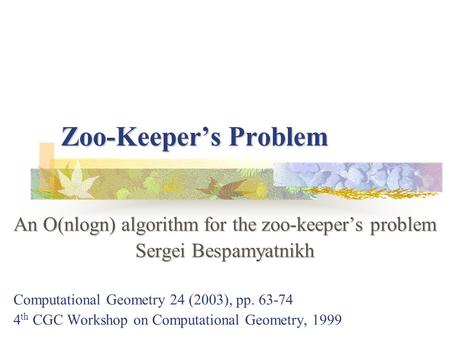 Zoo-Keeper’s Problem An O(nlogn) algorithm for the zoo-keeper’s problem Sergei Bespamyatnikh Computational Geometry 24 (2003), pp. 63-74 4 th CGC Workshop.