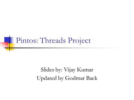 Pintos: Threads Project Slides by: Vijay Kumar Updated by Godmar Back.