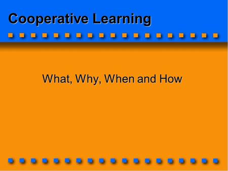 Cooperative Learning What, Why, When and How. First some questions: What’s your purpose for using cooperative learning in the classroom?