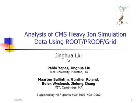 CHEP031 Analysis of CMS Heavy Ion Simulation Data Using ROOT/PROOF/Grid Jinghua Liu for Pablo Yepes, Jinghua Liu Rice University, Houston, TX Maarten Ballintijn,