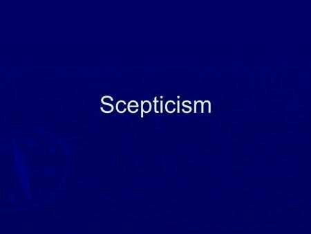 Scepticism. Scepticism  Beliefs (in a certain area) are  Unjustified (target: internalism)  Unreliable (target: externalism)  So, (a certain kind.