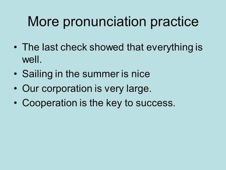 More pronunciation practice The last check showed that everything is well. Sailing in the summer is nice Our corporation is very large. Cooperation is.