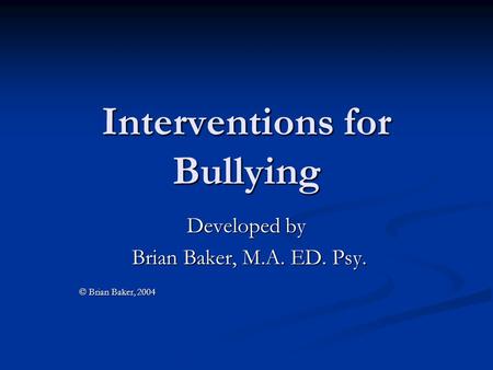 Interventions for Bullying Developed by Brian Baker, M.A. ED. Psy. Brian Baker, M.A. ED. Psy. © Brian Baker, 2004.