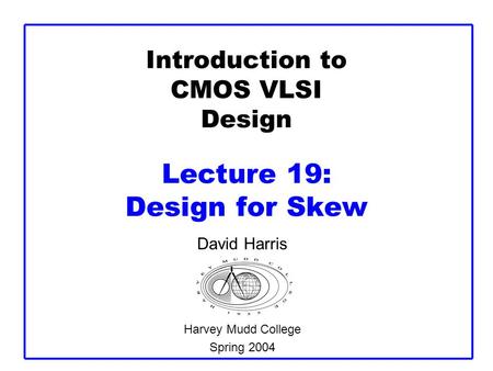 Introduction to CMOS VLSI Design Lecture 19: Design for Skew David Harris Harvey Mudd College Spring 2004.