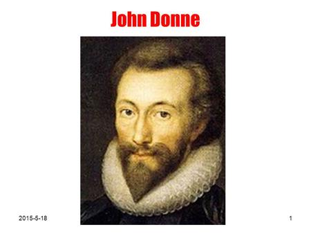 John Donne 2015-5-181. Life John Donne (1572 ～ 1631), the founder of the metaphysical school of poetry and the greatest representative of the metaphysical.