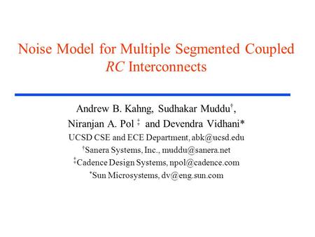 Noise Model for Multiple Segmented Coupled RC Interconnects Andrew B. Kahng, Sudhakar Muddu †, Niranjan A. Pol ‡ and Devendra Vidhani* UCSD CSE and ECE.