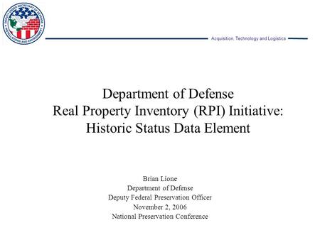 Acquisition, Technology and Logistics Department of Defense Real Property Inventory (RPI) Initiative: Historic Status Data Element Brian Lione Department.