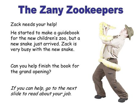 Zack needs your help! He started to make a guidebook for the new children’s zoo, but a new snake just arrived. Zack is very busy with the new snake. Can.