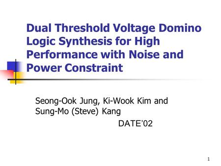 1 Dual Threshold Voltage Domino Logic Synthesis for High Performance with Noise and Power Constraint Seong-Ook Jung, Ki-Wook Kim and Sung-Mo (Steve) Kang.