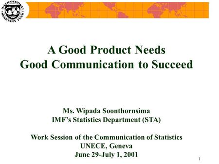 1 A Good Product Needs Good Communication to Succeed Ms. Wipada Soonthornsima IMF’s Statistics Department (STA) Work Session of the Communication of Statistics.