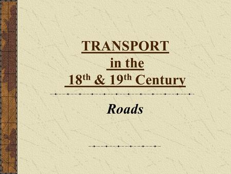 TRANSPORT in the 18 th & 19 th Century Roads Road Transport in the 18 th C. No-one had built proper roads since Roman times. Roads were just muddy dirt.