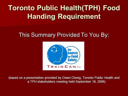 Toronto Public Health(TPH) Food Handing Requirement This Summary Provided To You By: (based on a presentation provided by Owen Chong, Toronto Public Health.