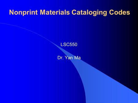 Nonprint Materials Cataloging Codes LSC550 Dr. Yan Ma.