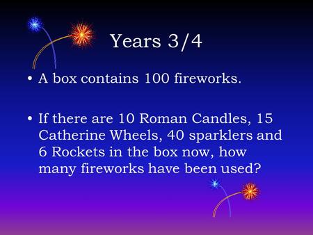 Years 3/4 A box contains 100 fireworks. If there are 10 Roman Candles, 15 Catherine Wheels, 40 sparklers and 6 Rockets in the box now, how many fireworks.