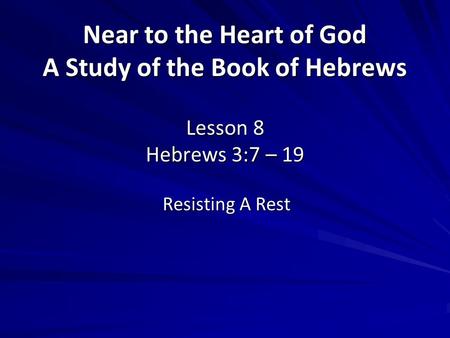 Near to the Heart of God A Study of the Book of Hebrews Lesson 8 Hebrews 3:7 – 19 Resisting A Rest.