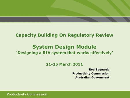 Productivity Commission Capacity Building On Regulatory Review System Design Module ‘ Designing a RIA system that works effectively’ 21-25 March 2011 Rod.